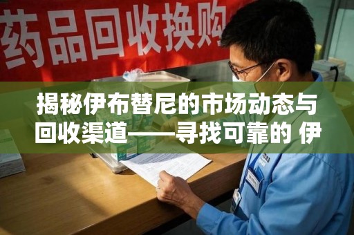 新乡揭秘伊布替尼的市场动态与回收渠道——寻找可靠的 伊布替尼回收电话