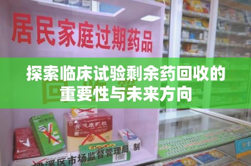 新乡探索临床试验剩余药回收的重要性与未来方向