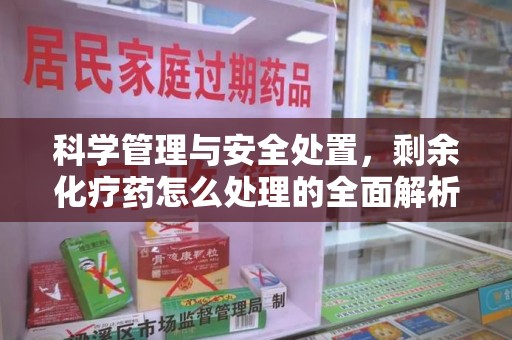 新乡科学管理与安全处置，剩余化疗药怎么处理的全面解析