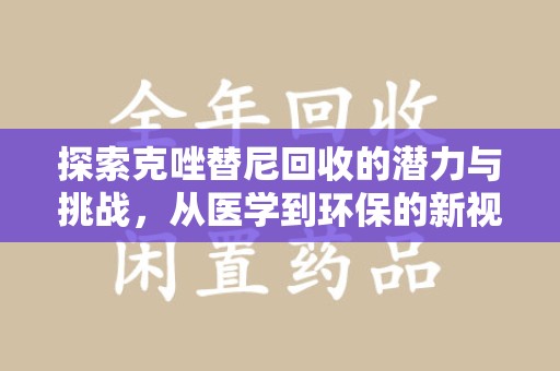 新乡探索克唑替尼回收的潜力与挑战，从医学到环保的新视角
