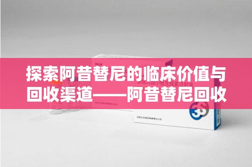 新乡探索阿昔替尼的临床价值与回收渠道——阿昔替尼回收微信助力资源循环