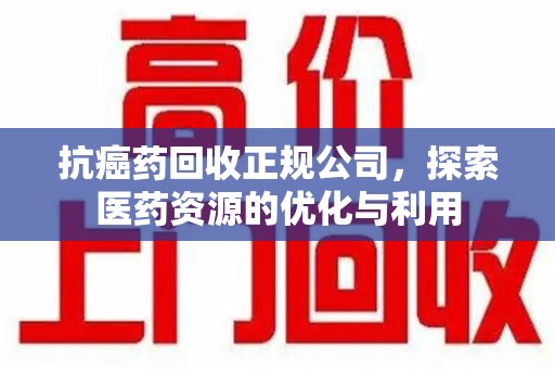 新乡抗癌药回收正规公司，探索医药资源的优化与利用