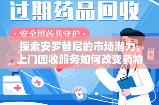 新乡探索安罗替尼的市场潜力，上门回收服务如何改变药物流通生态