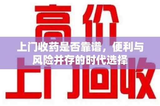 新乡上门收药是否靠谱，便利与风险并存的时代选择