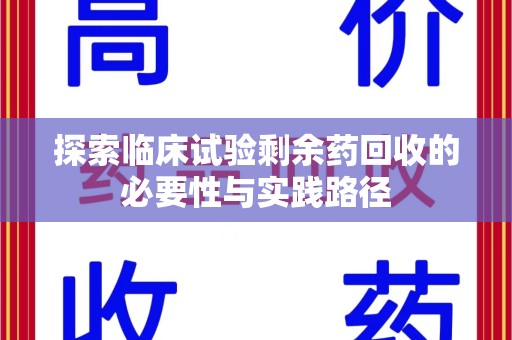 新乡探索临床试验剩余药回收的必要性与实践路径