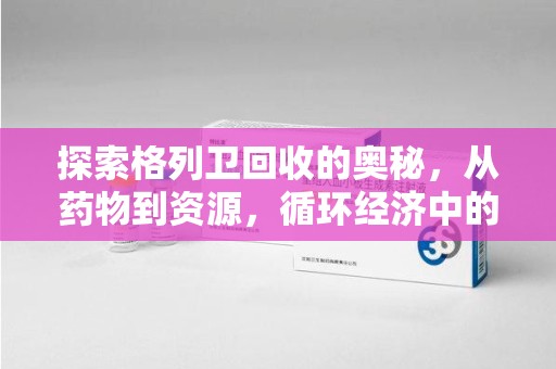 新乡探索格列卫回收的奥秘，从药物到资源，循环经济中的新机遇