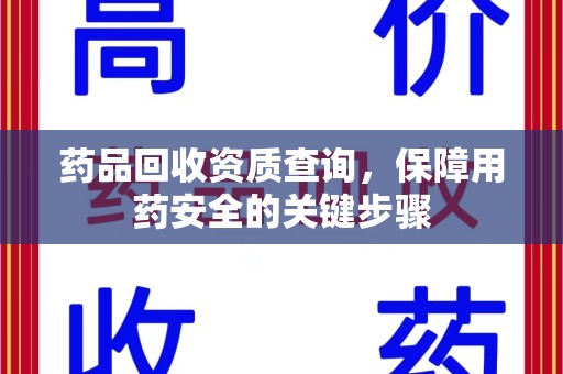 新乡药品回收资质查询，保障用药安全的关键步骤