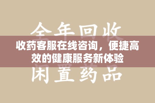 新乡收药客服在线咨询，便捷高效的健康服务新体验