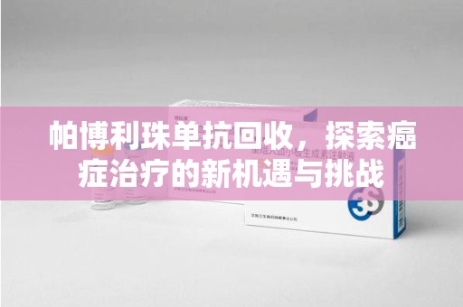 新乡帕博利珠单抗回收，探索癌症治疗的新机遇与挑战