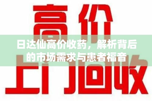 新乡日达仙高价收药，解析背后的市场需求与患者福音