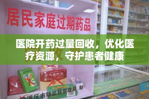 新乡医院开药过量回收，优化医疗资源，守护患者健康