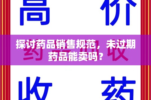 新乡探讨药品销售规范，未过期药品能卖吗？