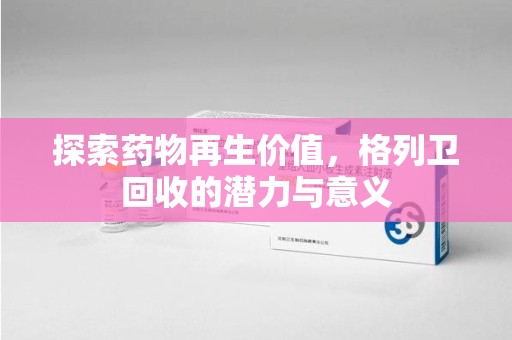 新乡探索药物再生价值，格列卫回收的潜力与意义