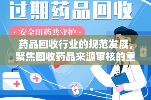 新乡药品回收行业的规范发展，聚焦回收药品来源审核的重要性