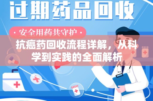 新乡抗癌药回收流程详解，从科学到实践的全面解析