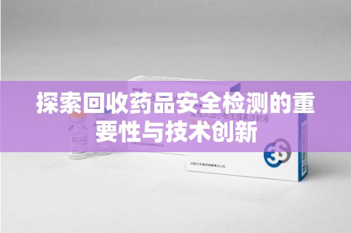 新乡探索回收药品安全检测的重要性与技术创新