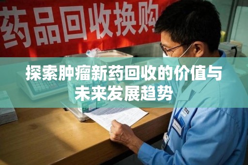 新乡探索肿瘤新药回收的价值与未来发展趋势