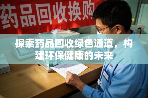 新乡探索药品回收绿色通道，构建环保健康的未来