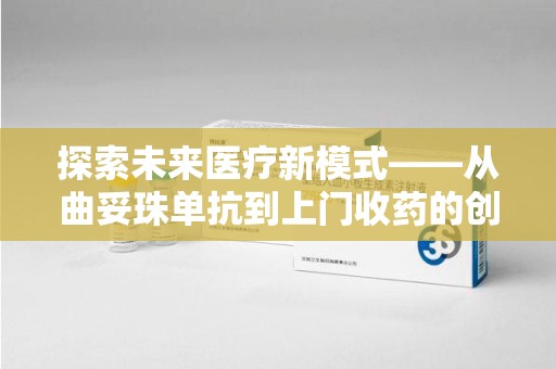 新乡探索未来医疗新模式——从曲妥珠单抗到上门收药的创新实践