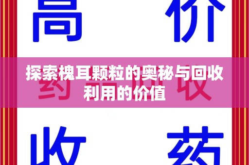 新乡探索槐耳颗粒的奥秘与回收利用的价值