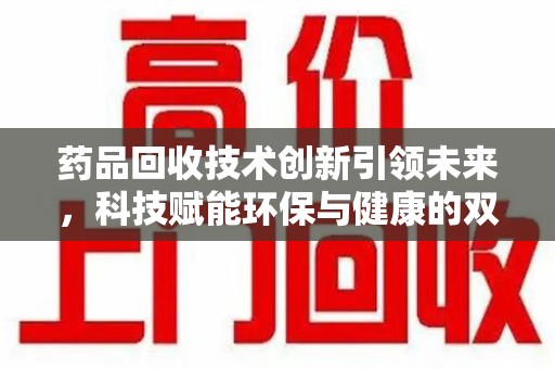 新乡药品回收技术创新引领未来，科技赋能环保与健康的双重突破