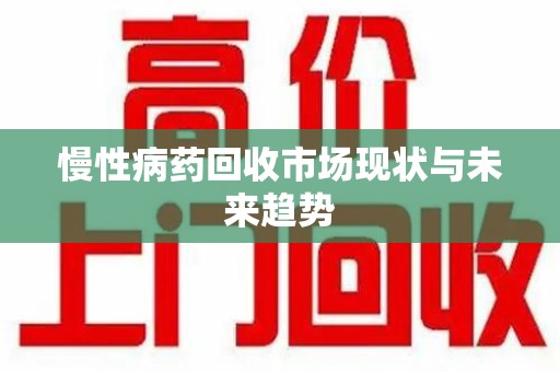 新乡慢性病药回收市场现状与未来趋势