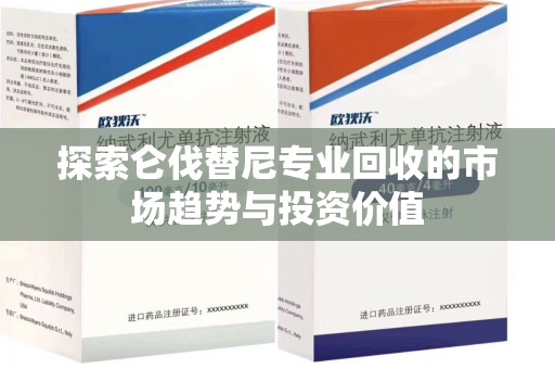 新乡探索仑伐替尼专业回收的市场趋势与投资价值