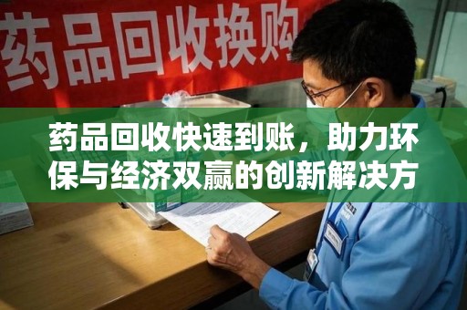 新乡药品回收快速到账，助力环保与经济双赢的创新解决方案