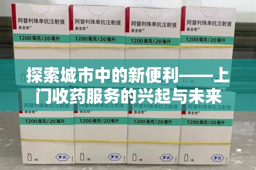 新乡探索城市中的新便利——上门收药服务的兴起与未来
