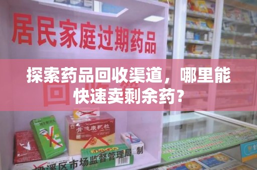 新乡探索药品回收渠道，哪里能快速卖剩余药？