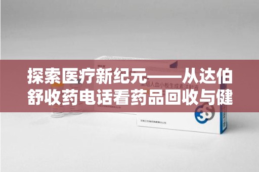 新乡探索医疗新纪元——从达伯舒收药电话看药品回收与健康管理的未来