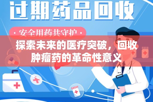 新乡探索未来的医疗突破，回收肿瘤药的革命性意义