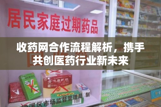 新乡收药网合作流程解析，携手共创医药行业新未来