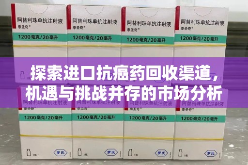 新乡探索进口抗癌药回收渠道，机遇与挑战并存的市场分析