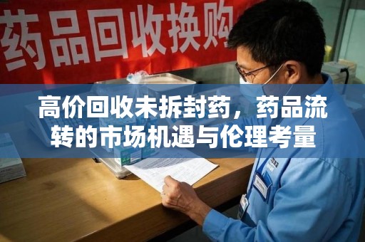 新乡高价回收未拆封药，药品流转的市场机遇与伦理考量