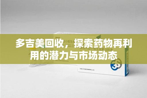 新乡多吉美回收，探索药物再利用的潜力与市场动态