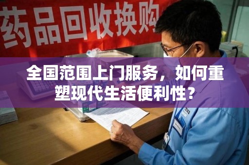 新乡全国范围上门服务，如何重塑现代生活便利性？