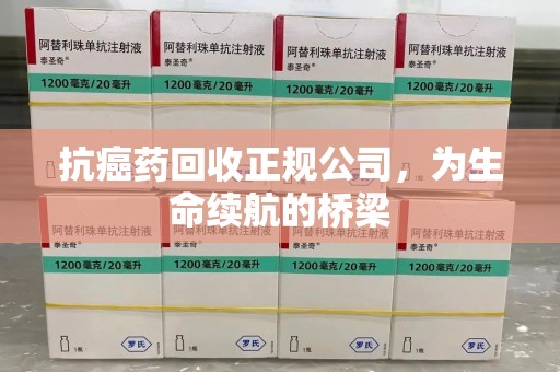 新乡抗癌药回收正规公司，为生命续航的桥梁