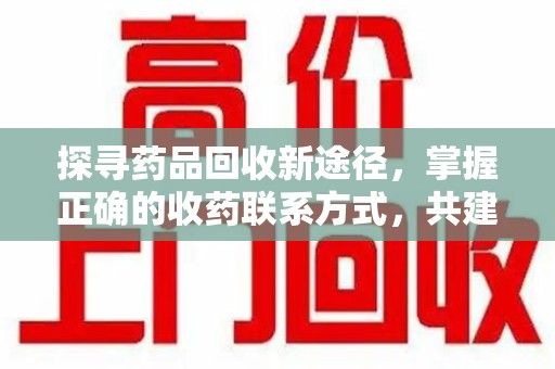 新乡探寻药品回收新途径，掌握正确的收药联系方式，共建健康社会