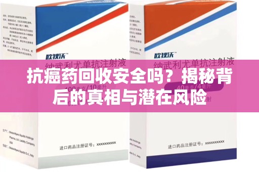 新乡抗癌药回收安全吗？揭秘背后的真相与潜在风险