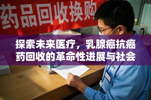 新乡探索未来医疗，乳腺癌抗癌药回收的革命性进展与社会影响