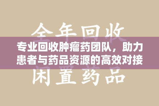 新乡专业回收肿瘤药团队，助力患者与药品资源的高效对接