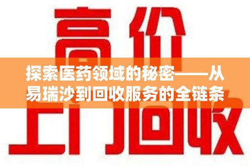 新乡探索医药领域的秘密——从易瑞沙到回收服务的全链条分析