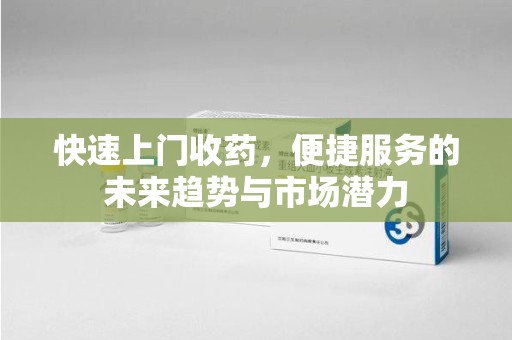 新乡快速上门收药，便捷服务的未来趋势与市场潜力