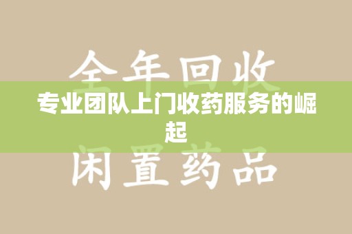 新乡专业团队上门收药服务的崛起