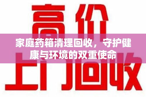 新乡家庭药箱清理回收，守护健康与环境的双重使命