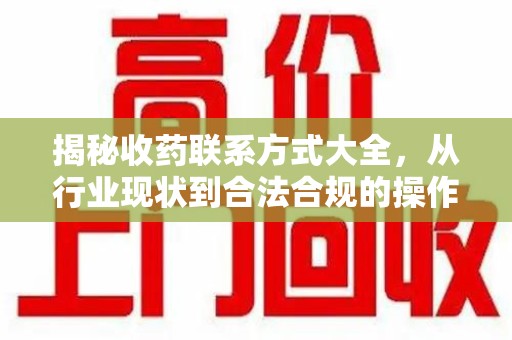 新乡揭秘收药联系方式大全，从行业现状到合法合规的操作指南