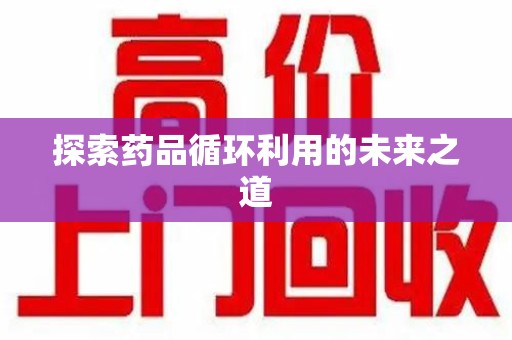 新乡探索药品循环利用的未来之道