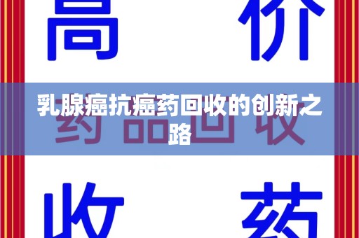 新乡乳腺癌抗癌药回收的创新之路