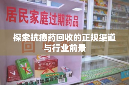 新乡探索抗癌药回收的正规渠道与行业前景